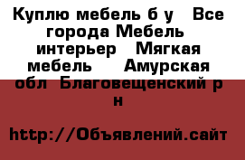 Куплю мебель б/у - Все города Мебель, интерьер » Мягкая мебель   . Амурская обл.,Благовещенский р-н